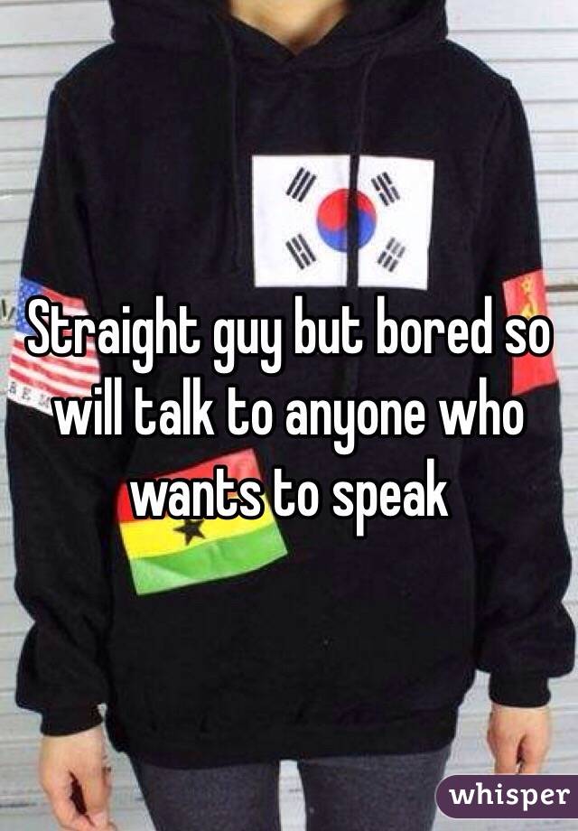 Straight guy but bored so will talk to anyone who wants to speak