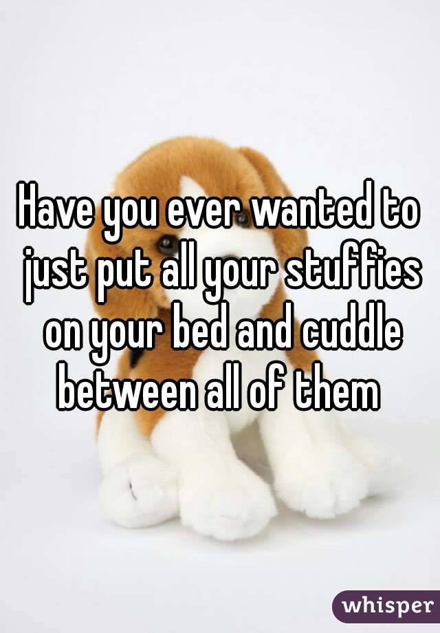 Have you ever wanted to just put all your stuffies on your bed and cuddle between all of them 