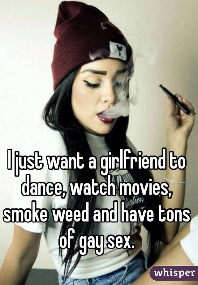 I just want a girlfriend to dance, watch movies, smoke weed and have tons of gay sex.
