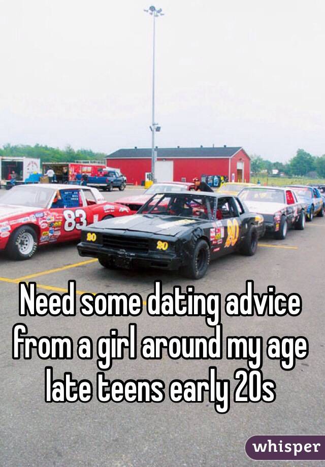 Need some dating advice from a girl around my age late teens early 20s 