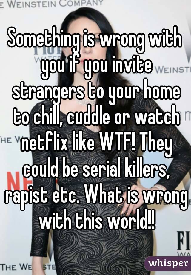 Something is wrong with you if you invite strangers to your home to chill, cuddle or watch netflix like WTF! They could be serial killers, rapist etc. What is wrong with this world!!