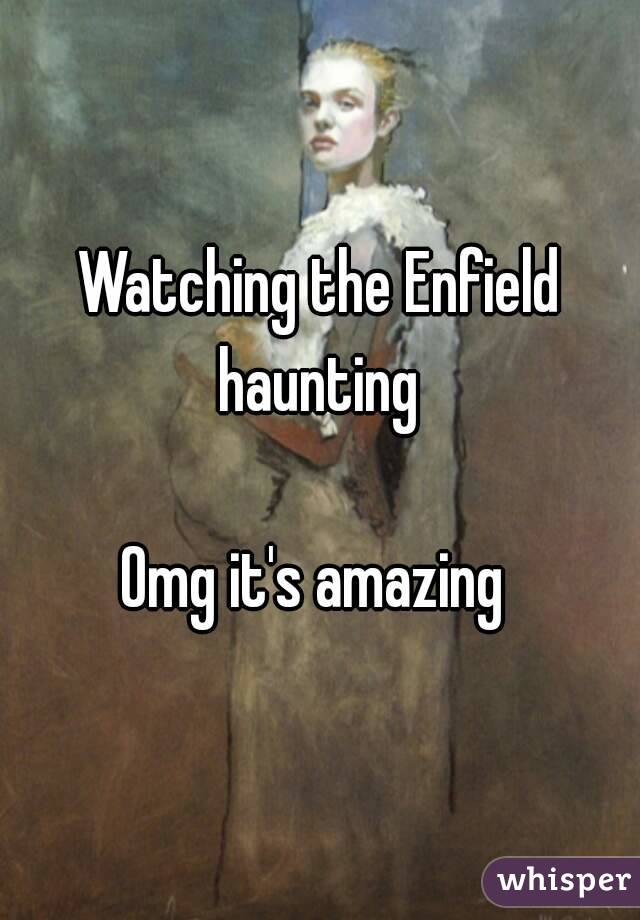 Watching the Enfield haunting 

Omg it's amazing 