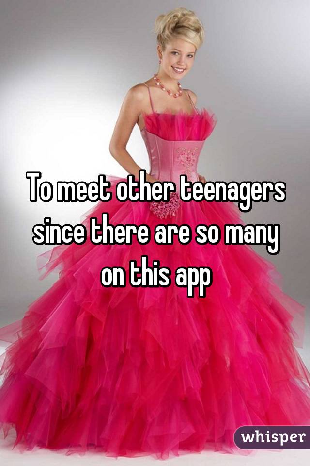 To meet other teenagers since there are so many on this app