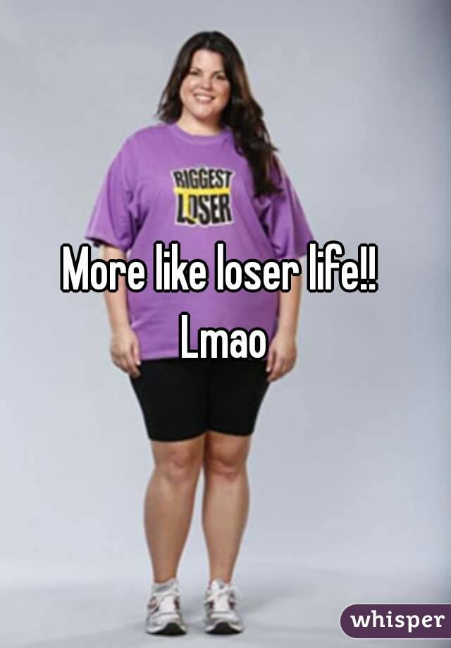 More like loser life!! 
Lmao
