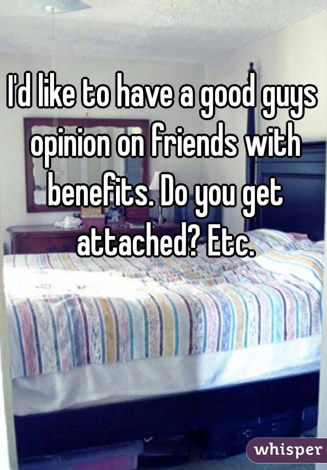 I'd like to have a good guys opinion on friends with benefits. Do you get attached? Etc.