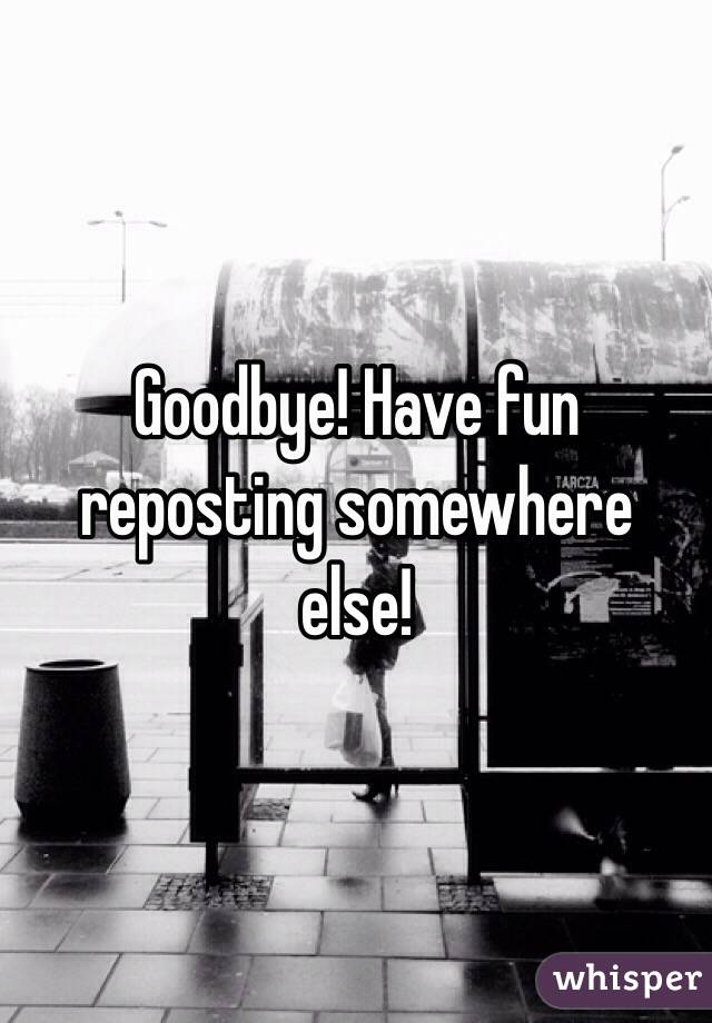 Goodbye! Have fun reposting somewhere else!