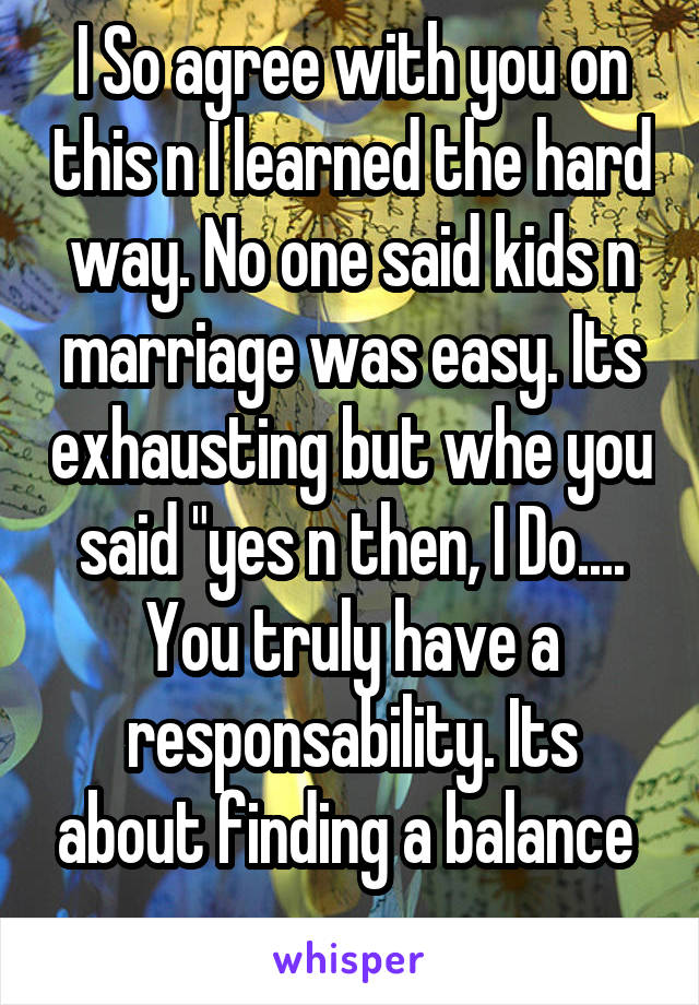 I So agree with you on this n I learned the hard way. No one said kids n marriage was easy. Its exhausting but whe you said "yes n then, I Do.... You truly have a responsability. Its about finding a balance 
