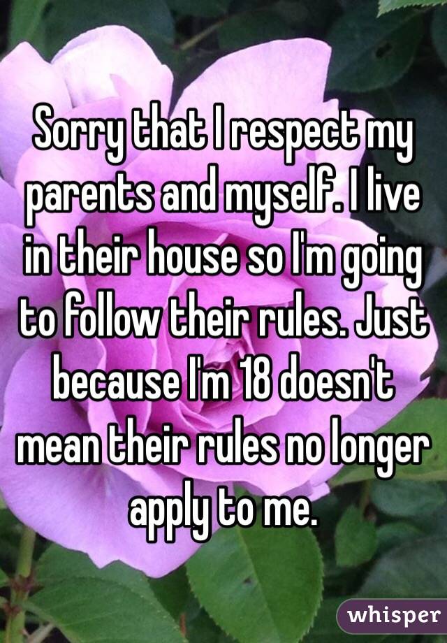 Sorry that I respect my parents and myself. I live in their house so I'm going to follow their rules. Just because I'm 18 doesn't mean their rules no longer apply to me. 