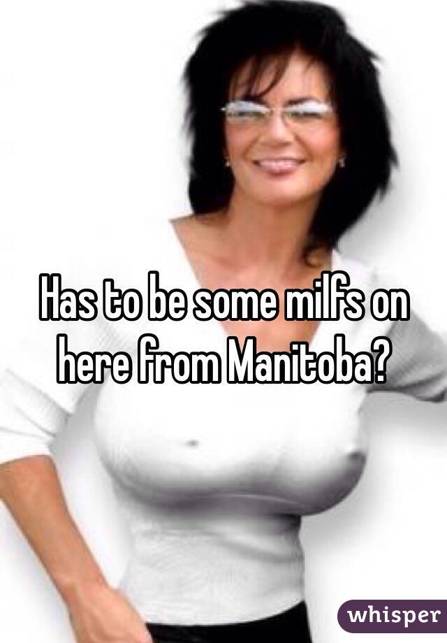 Has to be some milfs on here from Manitoba? 