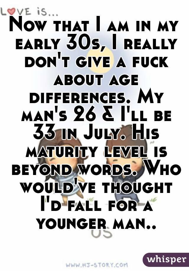 Now that I am in my early 30s, I really don't give a fuck about age differences. My man's 26 & I'll be 33 in July. His maturity level is beyond words. Who would've thought I'd fall for a younger man..