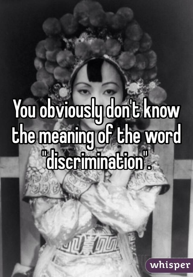 You obviously don't know the meaning of the word "discrimination".