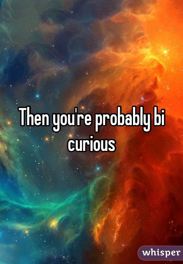 Then you're probably bi curious 