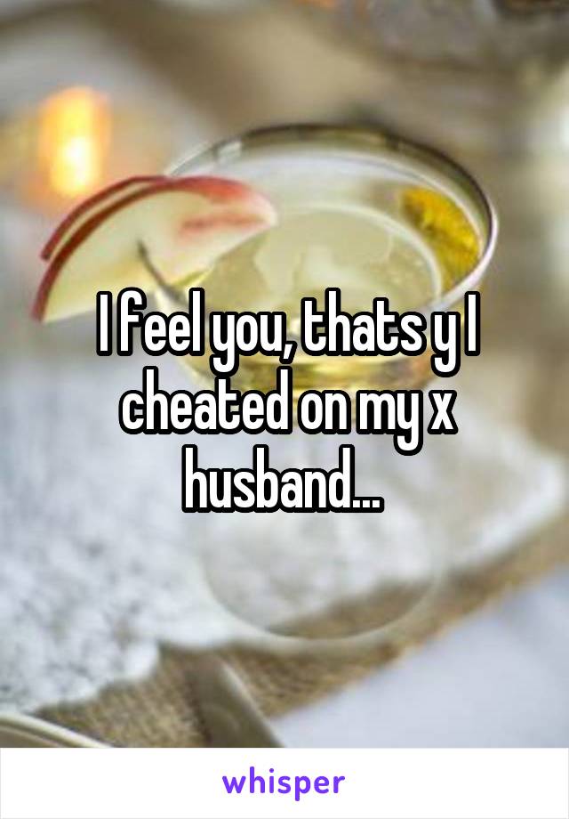 I feel you, thats y I cheated on my x husband... 