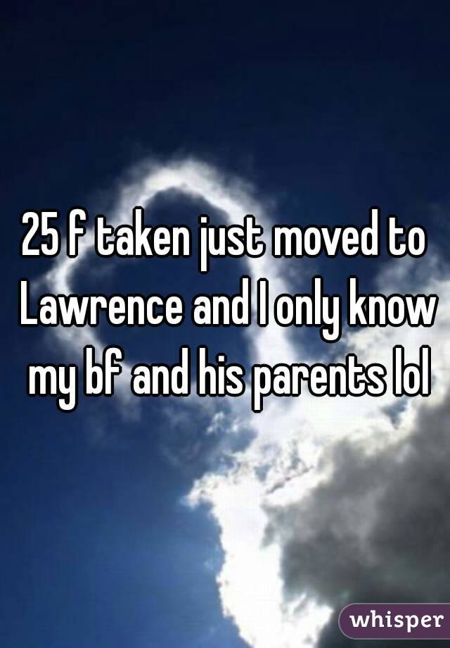 25 f taken just moved to Lawrence and I only know my bf and his parents lol