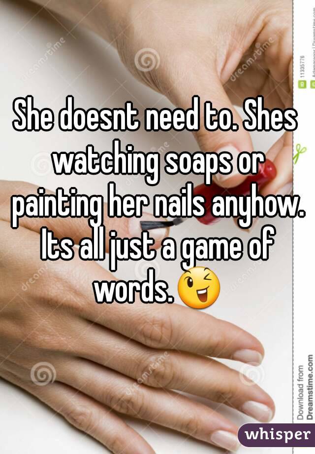 She doesnt need to. Shes watching soaps or painting her nails anyhow. Its all just a game of words.😉