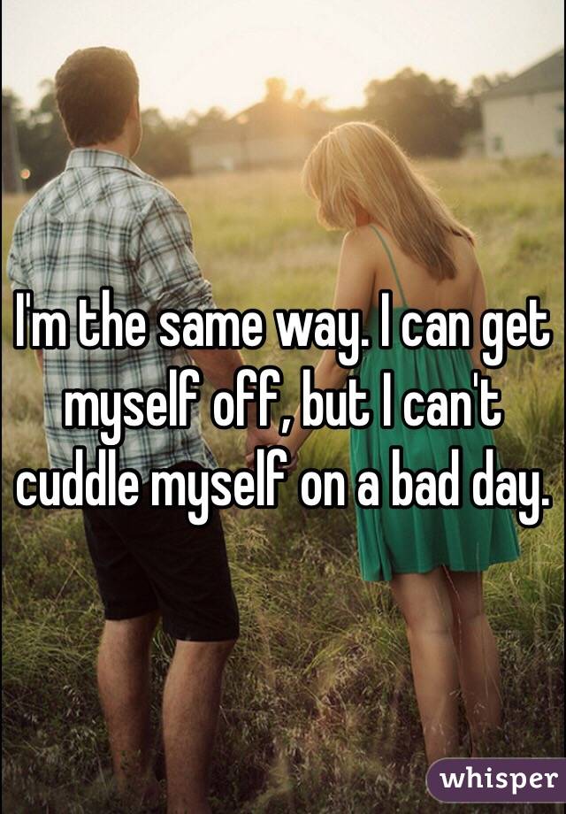 I'm the same way. I can get myself off, but I can't cuddle myself on a bad day. 