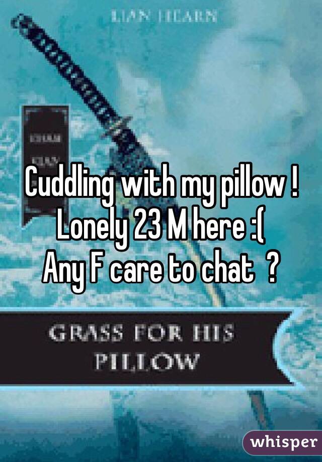 Cuddling with my pillow ! 
Lonely 23 M here :( 
Any F care to chat  ?