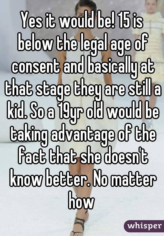 Yes it would be! 15 is below the legal age of consent and basically at that stage they are still a kid. So a 19yr old would be taking advantage of the fact that she doesn't know better. No matter how 
