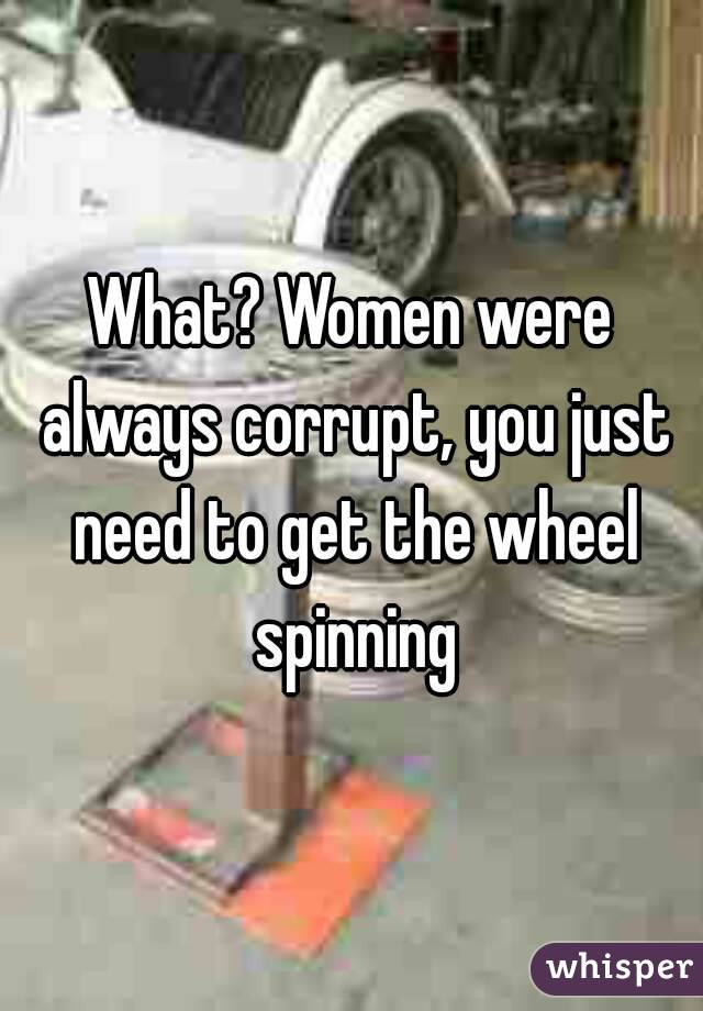 What? Women were always corrupt, you just need to get the wheel spinning