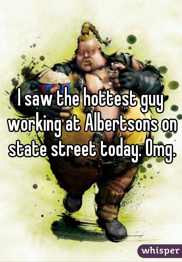 I saw the hottest guy working at Albertsons on state street today. Omg.