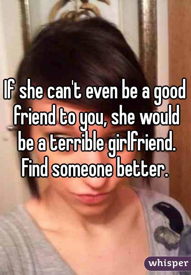 If she can't even be a good friend to you, she would be a terrible girlfriend.
Find someone better.
