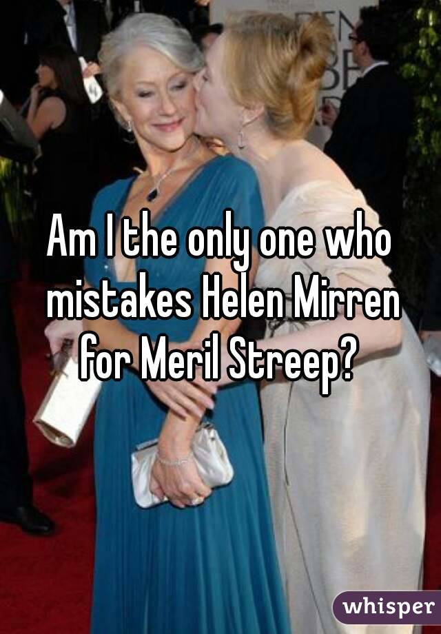 Am I the only one who mistakes Helen Mirren for Meril Streep? 