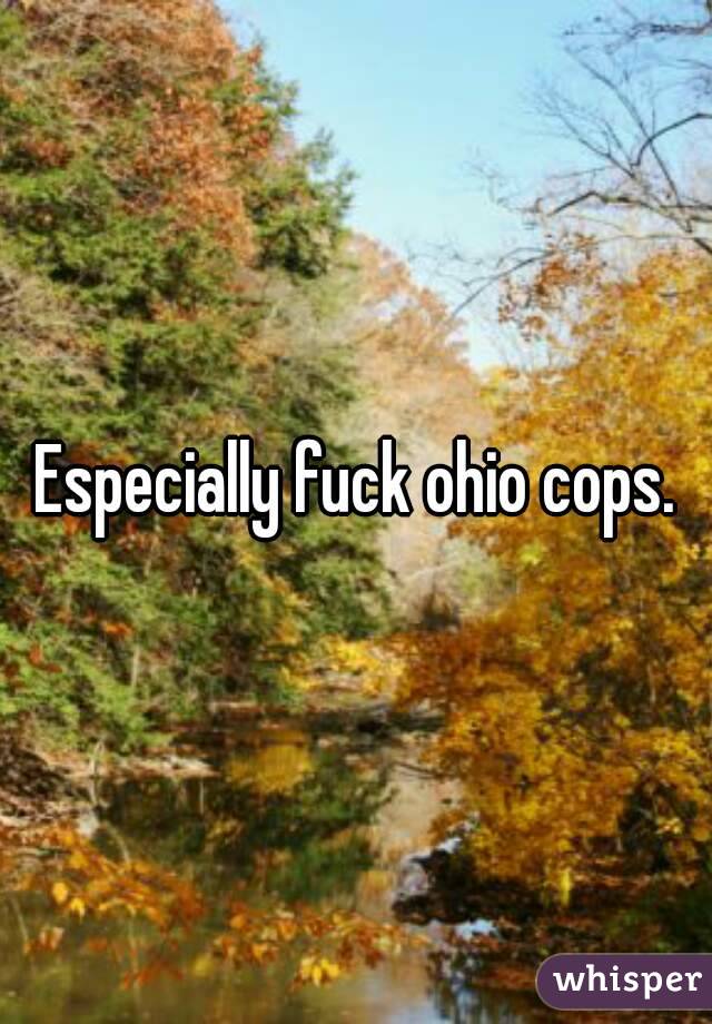 Especially fuck ohio cops.