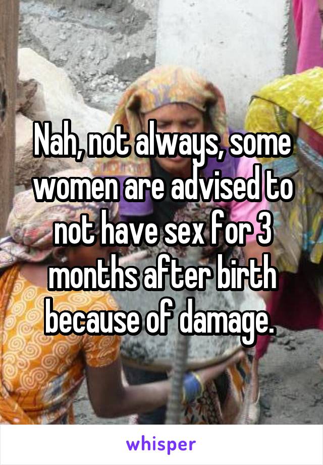 Nah, not always, some women are advised to not have sex for 3 months after birth because of damage. 