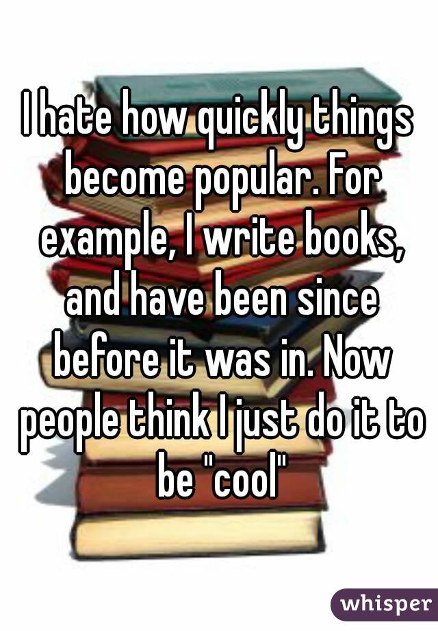 I hate how quickly things become popular. For example, I write books, and have been since before it was in. Now people think I just do it to be "cool"