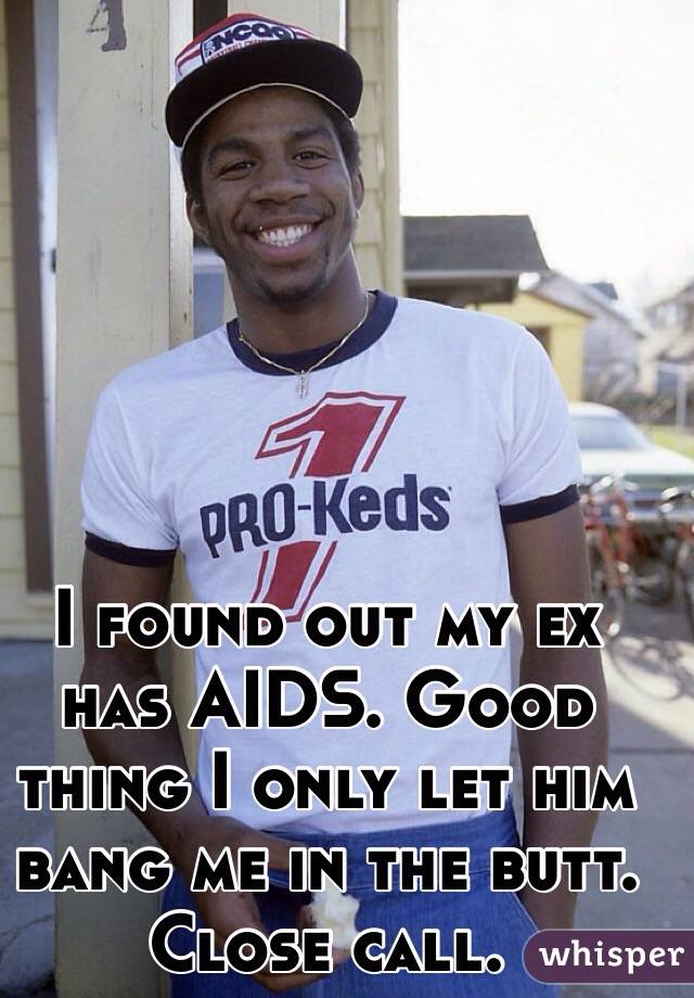 I found out my ex has AIDS. Good thing I only let him bang me in the butt. Close call.