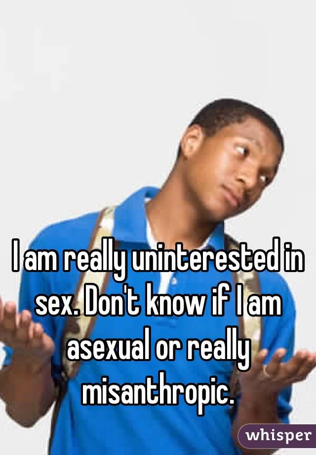 I am really uninterested in sex. Don't know if I am asexual or really misanthropic. 