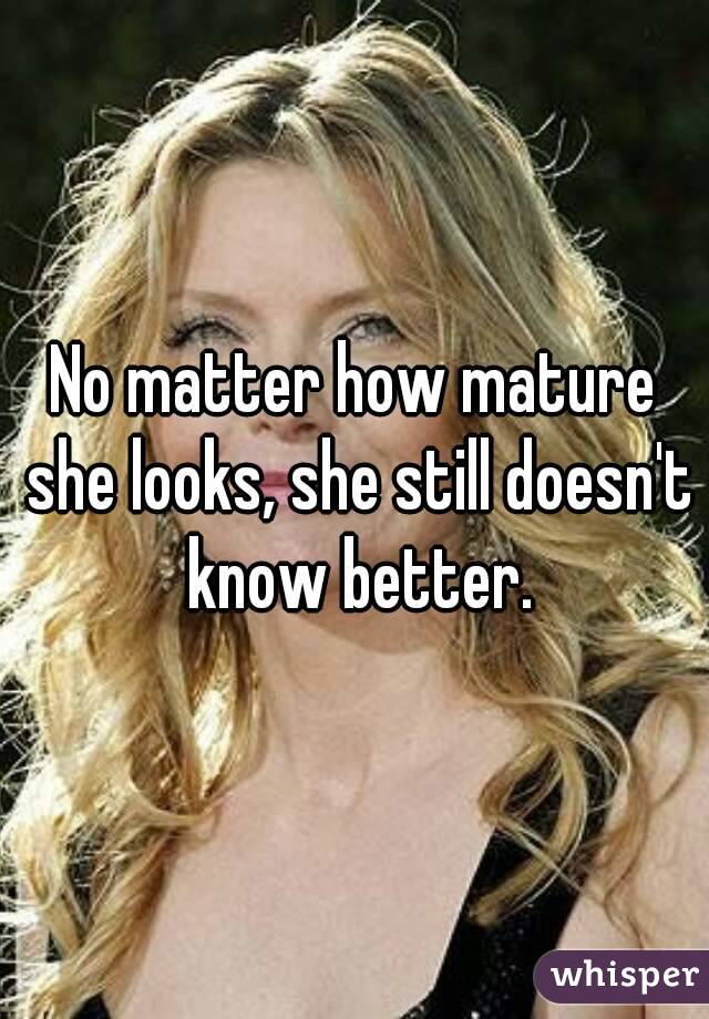 No matter how mature she looks, she still doesn't know better.