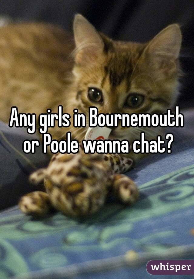 Any girls in Bournemouth or Poole wanna chat?
