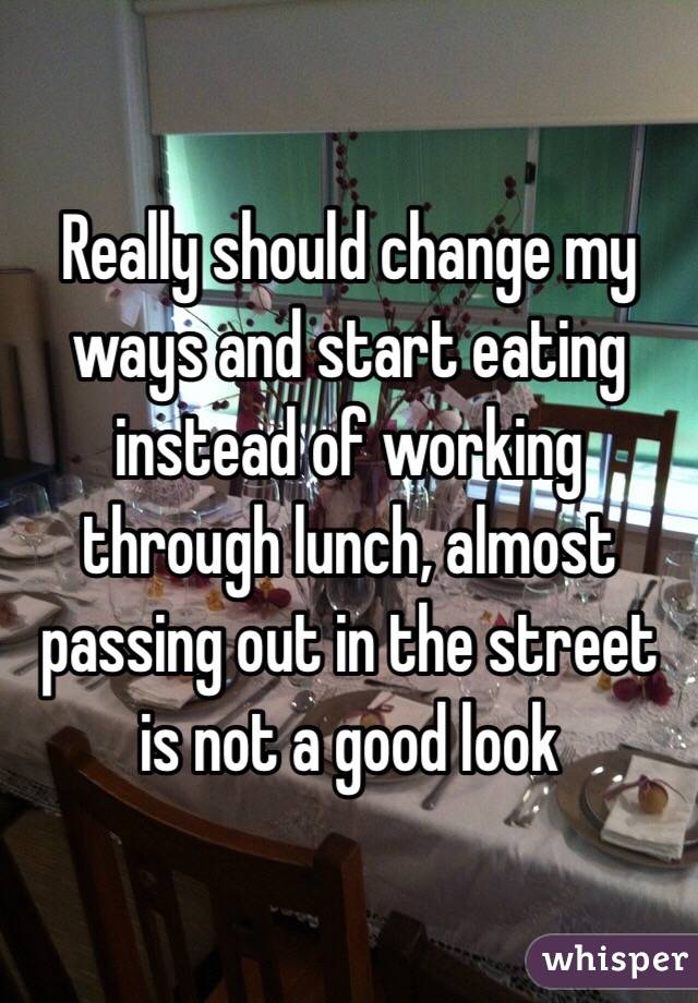 Really should change my ways and start eating instead of working through lunch, almost passing out in the street is not a good look