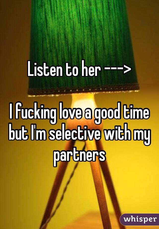Listen to her ---> 

I fucking love a good time but I'm selective with my partners