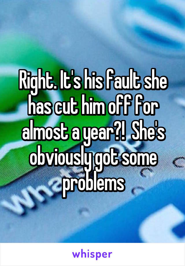 Right. It's his fault she has cut him off for almost a year?!  She's obviously got some problems