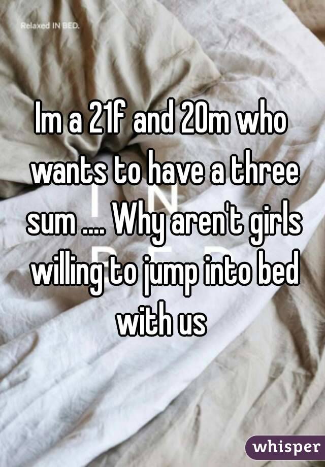 Im a 21f and 20m who wants to have a three sum .... Why aren't girls willing to jump into bed with us 
