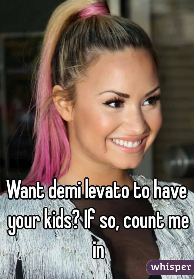 Want demi levato to have your kids? If so, count me in