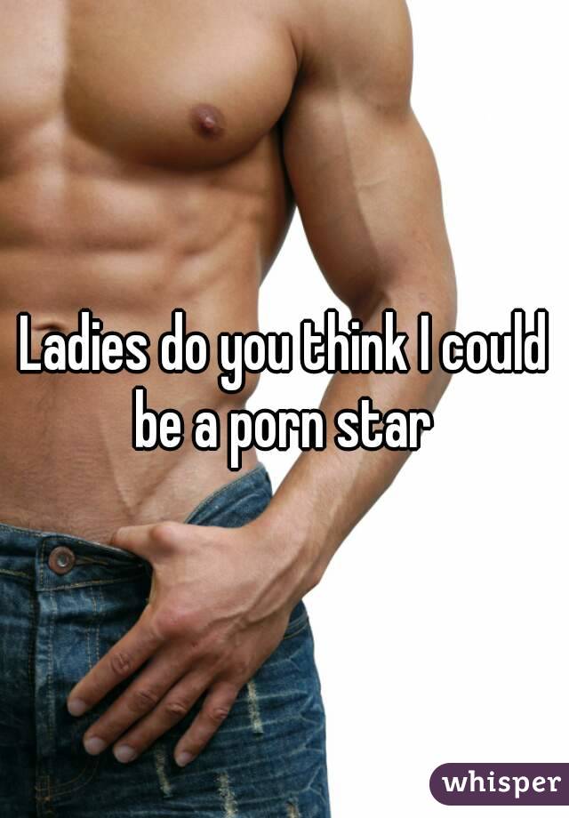 Ladies do you think I could be a porn star 