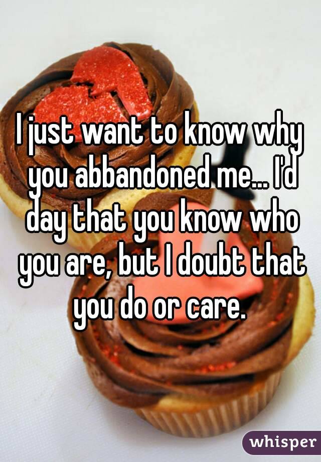 I just want to know why you abbandoned me... I'd day that you know who you are, but I doubt that you do or care. 