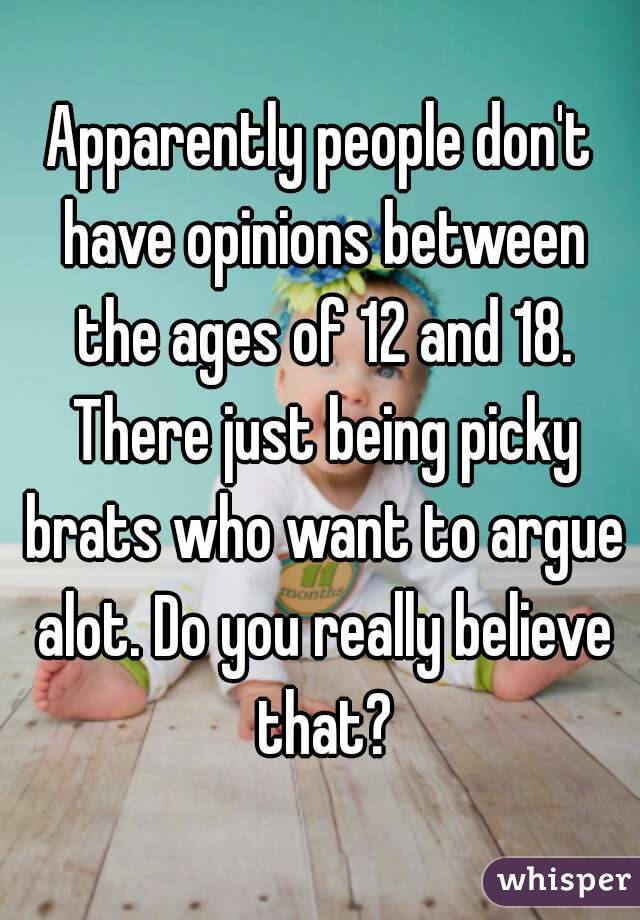 Apparently people don't have opinions between the ages of 12 and 18. There just being picky brats who want to argue alot. Do you really believe that?
