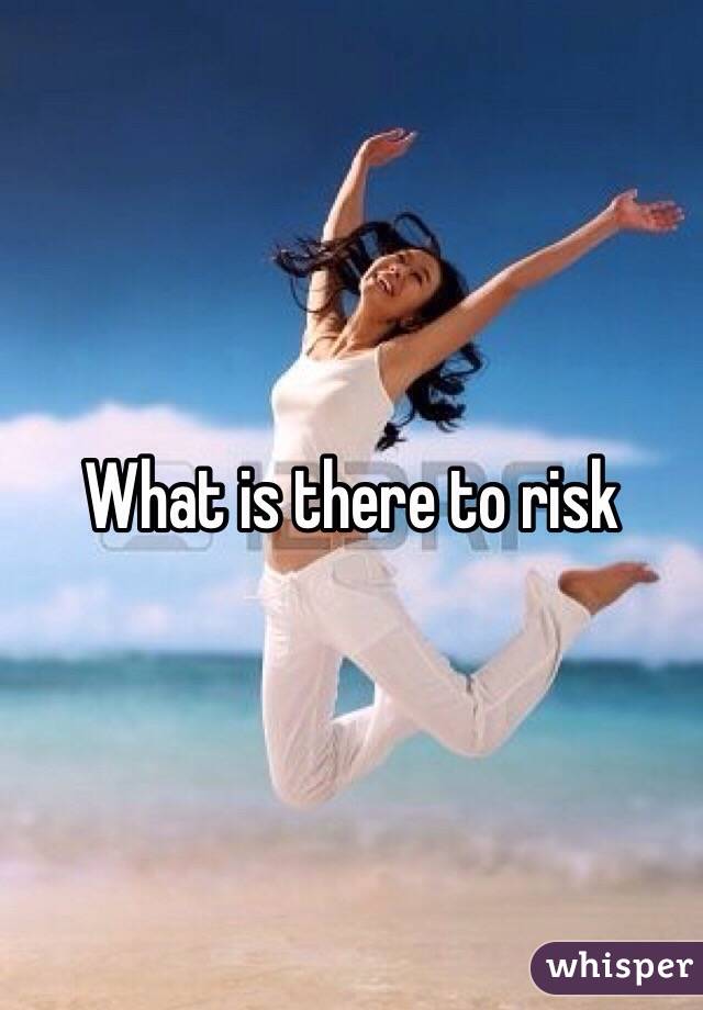 What is there to risk