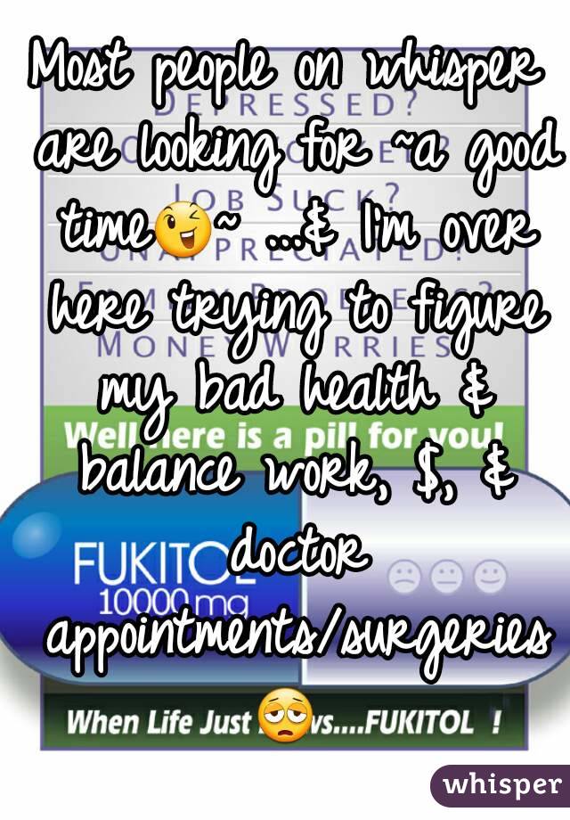 Most people on whisper are looking for ~a good time😉~ ...& I'm over here trying to figure my bad health & balance work, $, & doctor appointments/surgeries😩