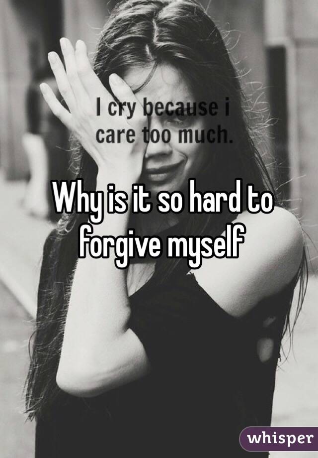 Why is it so hard to forgive myself 