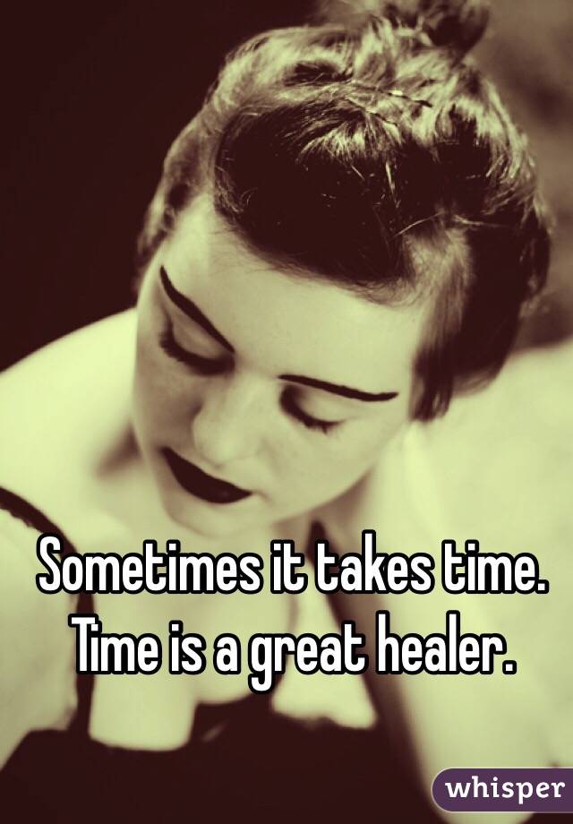 Sometimes it takes time. Time is a great healer. 