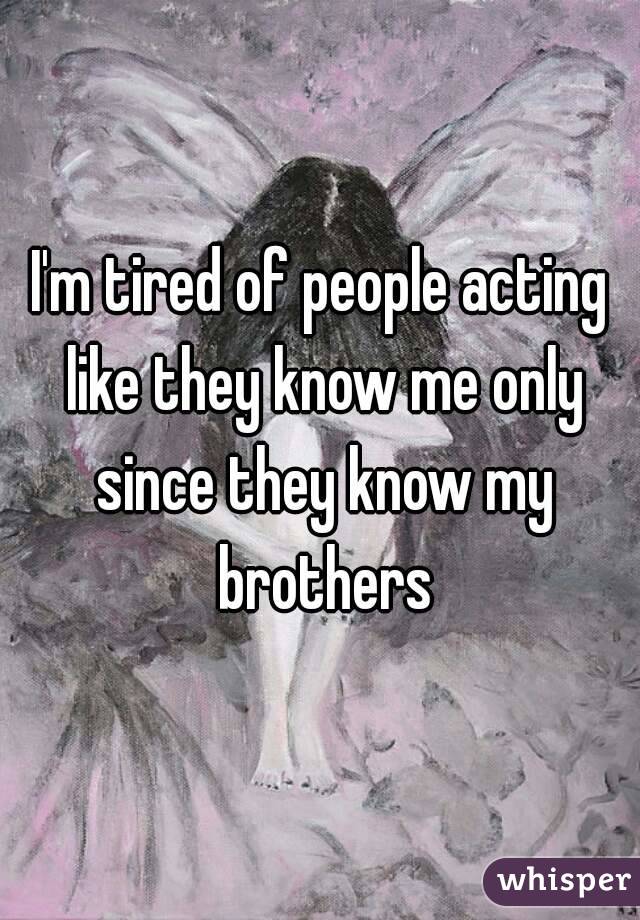 I'm tired of people acting like they know me only since they know my brothers