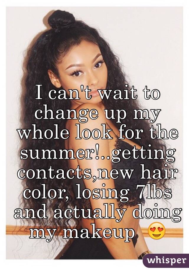 I can't wait to change up my whole look for the summer!..getting contacts,new hair color, losing 7lbs and actually doing my makeup  😍