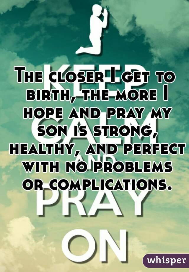 The closer I get to birth, the more I hope and pray my son is strong, healthy, and perfect with no problems or complications.