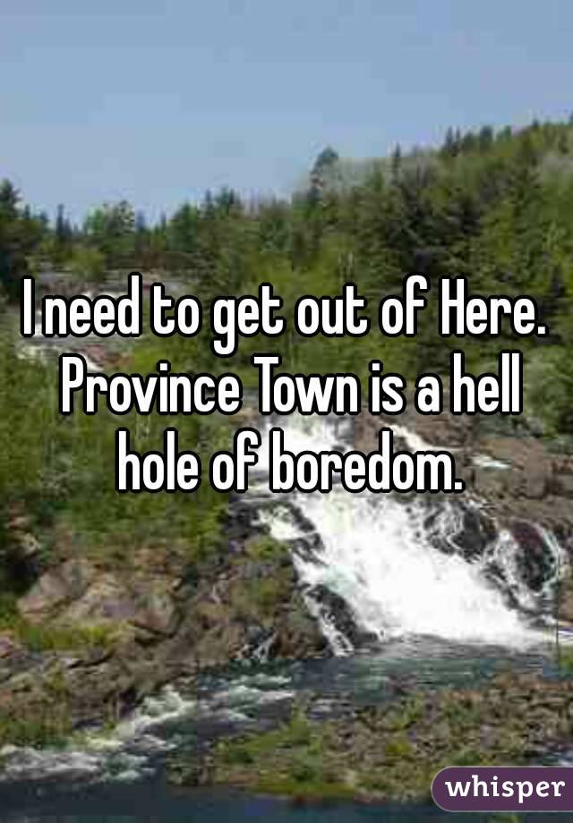 I need to get out of Here. Province Town is a hell hole of boredom.