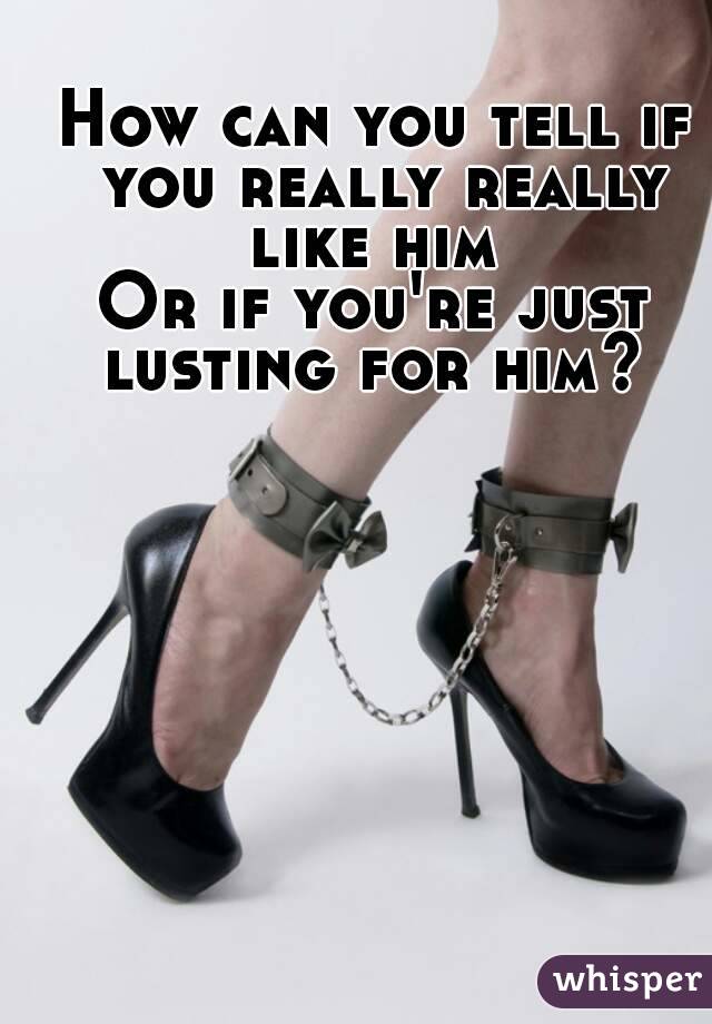 How can you tell if you really really like him 
Or if you're just lusting for him? 